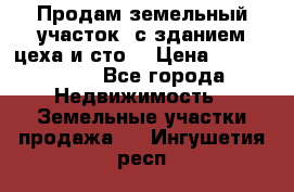  Продам земельный участок, с зданием цеха и сто. › Цена ­ 7 000 000 - Все города Недвижимость » Земельные участки продажа   . Ингушетия респ.